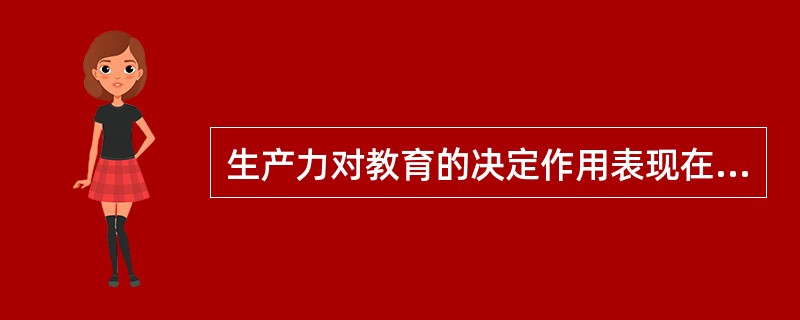 生产力对教育的决定作用表现在（）