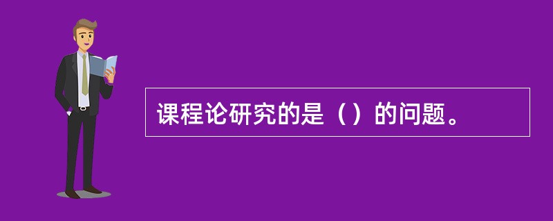 课程论研究的是（）的问题。