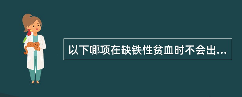 以下哪项在缺铁性贫血时不会出现（）