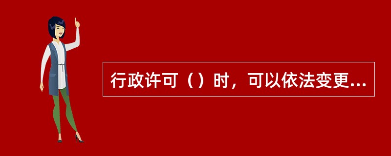 行政许可（）时，可以依法变更或撤回已生效的行政许可。