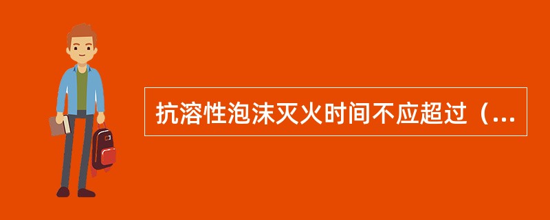 抗溶性泡沫灭火时间不应超过（）min，泡沫液的储存应按30min计算。