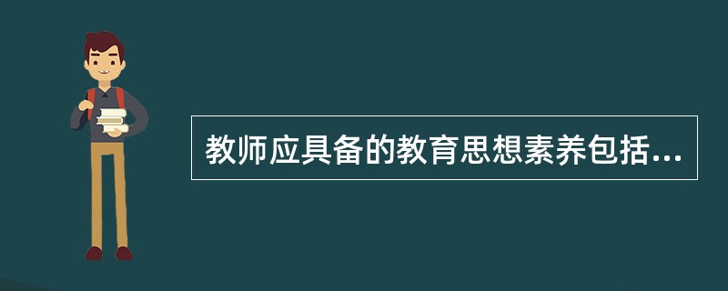 教师应具备的教育思想素养包括（）