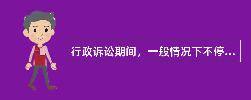 行政诉讼期间，一般情况下不停止具体行政行为的执行。