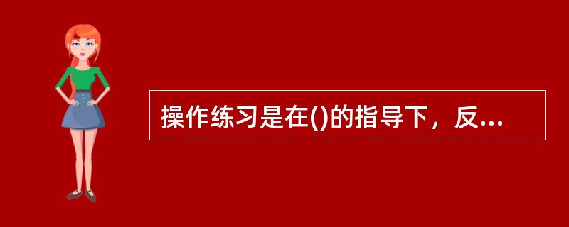 操作练习是在()的指导下，反复练习操作要领的过程，使受训者经过操作练习，掌握操作