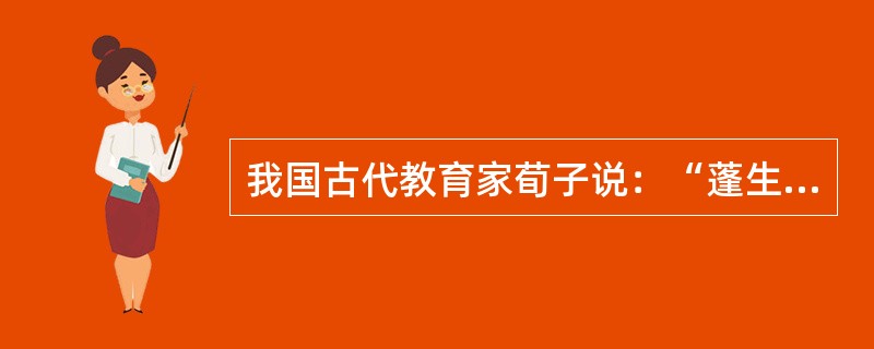 我国古代教育家荀子说：“蓬生麻中，不扶自直；白沙在涅，与之俱黑”，这体现出影响人