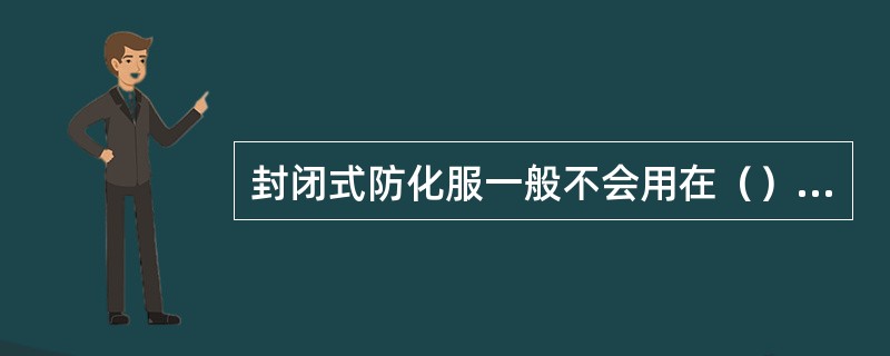 封闭式防化服一般不会用在（）现场防护。