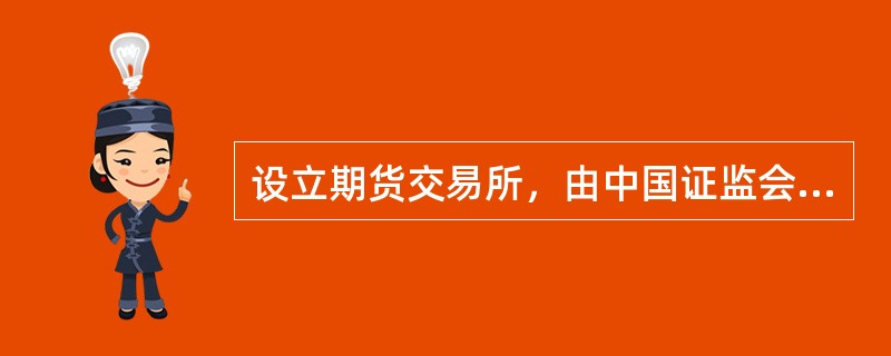 设立期货交易所，由中国证监会（）。