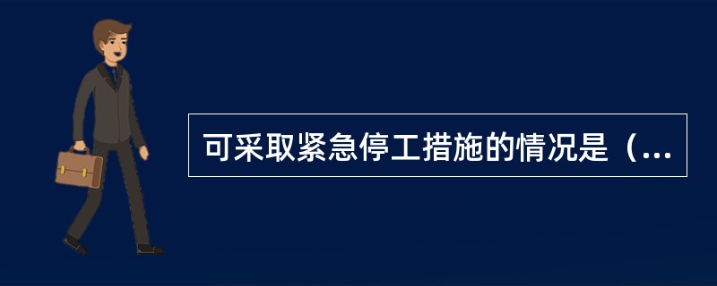 可采取紧急停工措施的情况是（）。