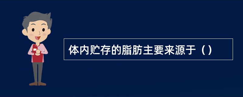 体内贮存的脂肪主要来源于（）