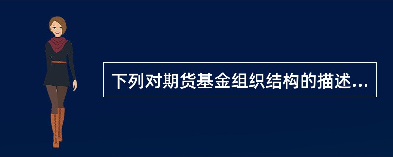 下列对期货基金组织结构的描述，不正确的是（）。