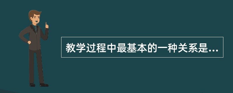 教学过程中最基本的一种关系是（）