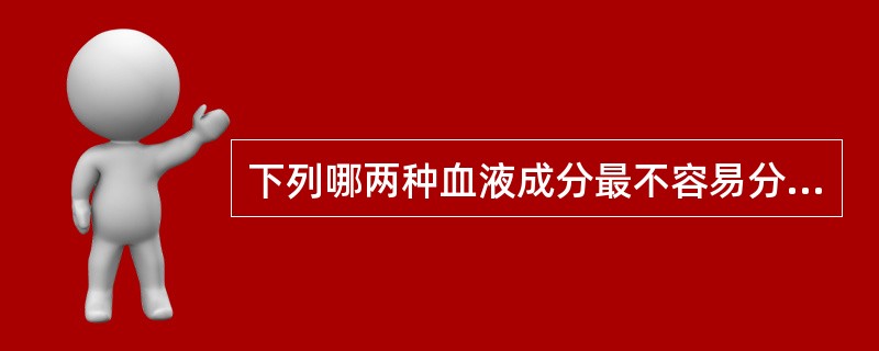 下列哪两种血液成分最不容易分离或分离的效果最差（）。