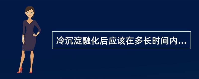 冷沉淀融化后应该在多长时间内输注（）。