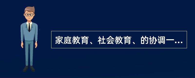 家庭教育、社会教育、的协调一致、互相配合，有利于实现各种教育间的互补作用，从而加