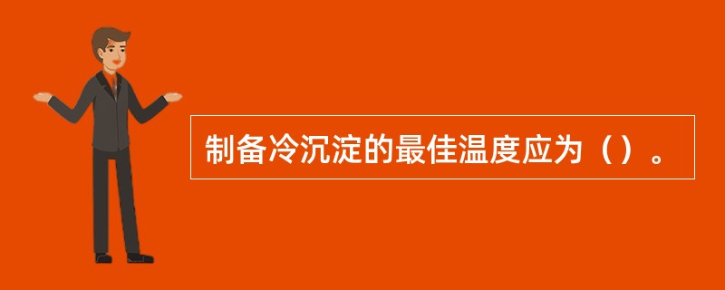 制备冷沉淀的最佳温度应为（）。