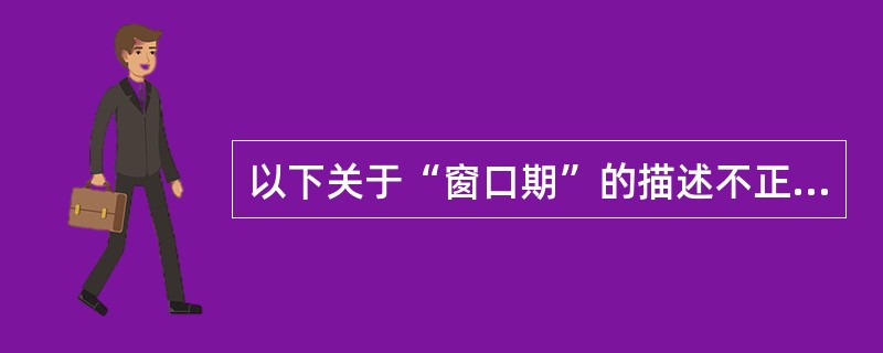 以下关于“窗口期”的描述不正确的是（）。