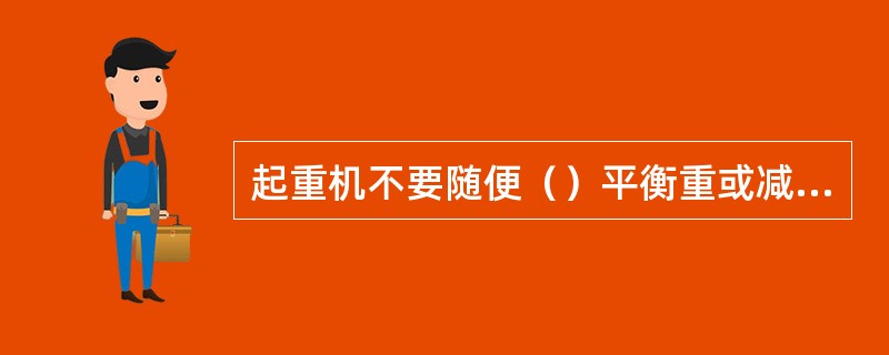 起重机不要随便（）平衡重或减少变幅钢丝绳；