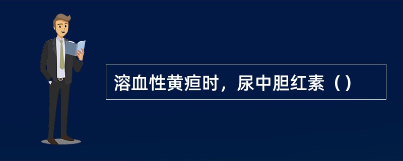 溶血性黄疸时，尿中胆红素（）