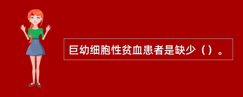 巨幼细胞性贫血患者是缺少（）。