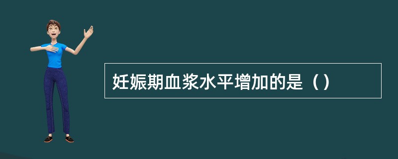 妊娠期血浆水平增加的是（）
