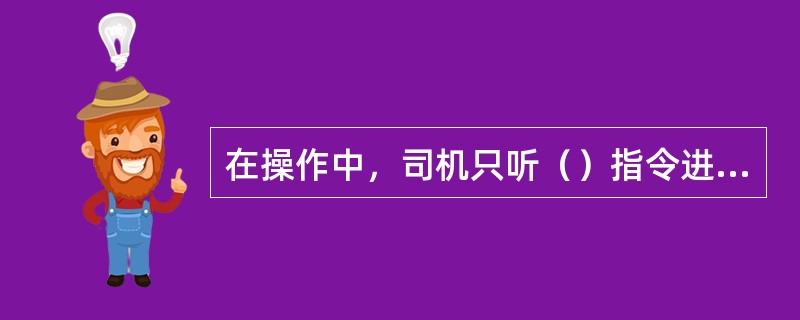 在操作中，司机只听（）指令进行工作，但对任何人发出的停车信号必须立即执行；