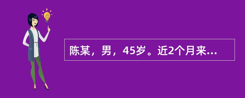 陈某，男，45岁。近2个月来出现上腹隐痛，餐后加剧，伴有早饱感、厌食、乏力，无发