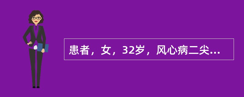 患者，女，32岁，风心病二尖瓣狭窄及关闭不全12年，近一周出现咳嗽，咳黄痰，发热