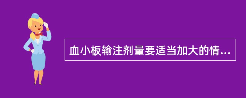 血小板输注剂量要适当加大的情况是血小板减少伴有（）。