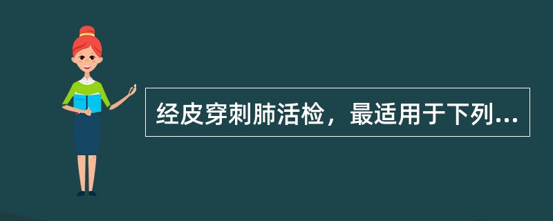 经皮穿刺肺活检，最适用于下列哪种情况（）