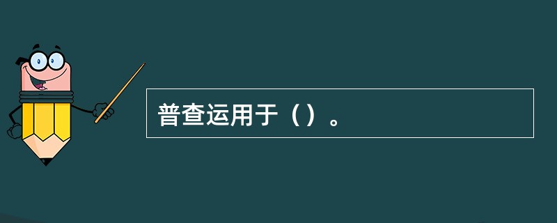 普查运用于（）。
