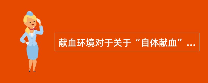 献血环境对于关于“自体献血”叙述不正确的是（）。