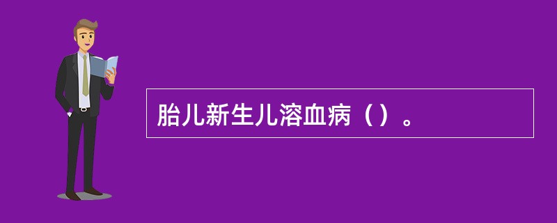 胎儿新生儿溶血病（）。