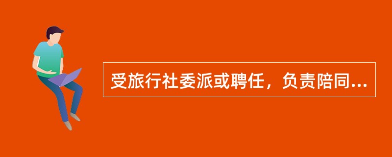 受旅行社委派或聘任，负责陪同国际旅游团体全程旅游活动，并协同与接待方旅行社关系的