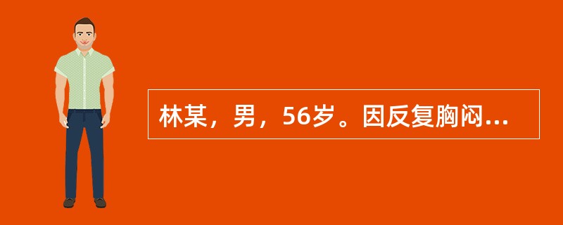 林某，男，56岁。因反复胸闷、咳嗽、气急5年，加重伴双下肢水肿3天、晕厥1次，拟