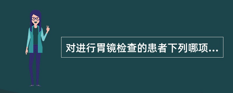 对进行胃镜检查的患者下列哪项护理措施不正确（）