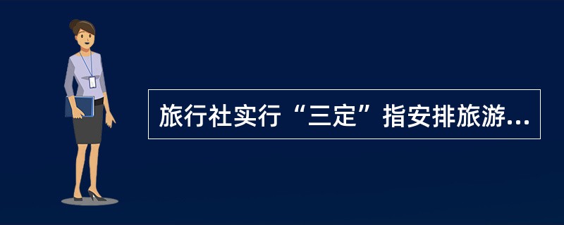 旅行社实行“三定”指安排旅游者到定点饭店住宿，定点餐馆就餐、定点景区游玩。