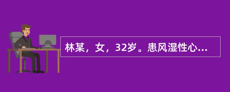 林某，女，32岁。患风湿性心脏病二尖瓣狭窄伴关闭不全10年，出现慢性房颤3年。长