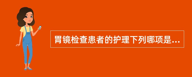 胃镜检查患者的护理下列哪项是错误（）