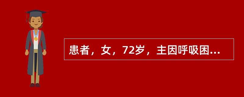 患者，女，72岁，主因呼吸困难半月，加重2天入院。入院后患者不能平卧，咳嗽，咳白