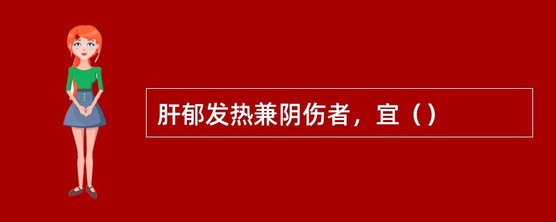 肝郁发热兼阴伤者，宜（）