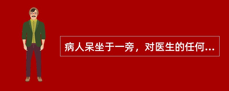 病人呆坐于一旁，对医生的任何提问均不作回答，医生让其开口喝水时，患者却双唇紧闭，