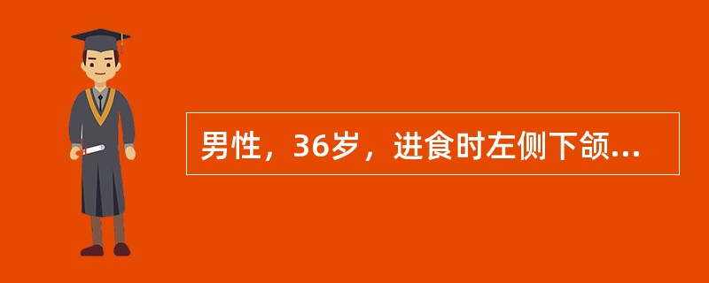 男性，36岁，进食时左侧下颌下区肿胀疼痛，进食后数小时方可逐渐消退。下颌下腺导管