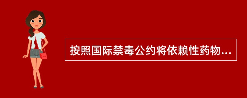 按照国际禁毒公约将依赖性药物分为3类即（）、（）、（）等。