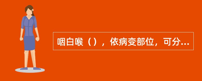 咽白喉（），依病变部位，可分为（）、（）、（）、（）。