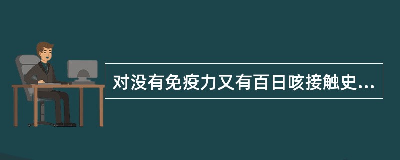 对没有免疫力又有百日咳接触史的婴幼儿可给予（）进行被动免疫，同时可用（）。