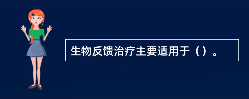 生物反馈治疗主要适用于（）。