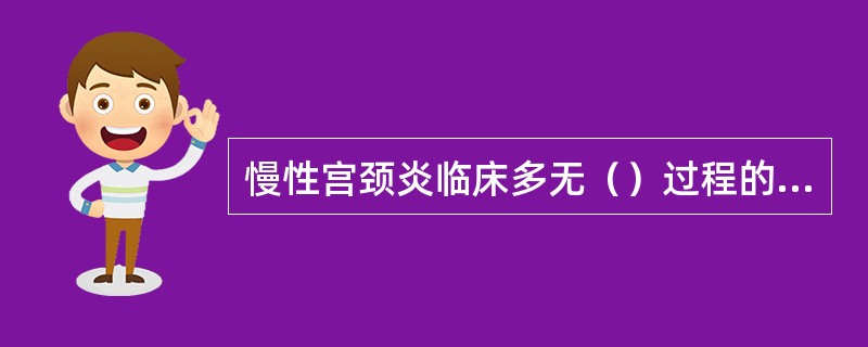 慢性宫颈炎临床多无（）过程的表现，其病原体主要为（）、（）、（）、（）。