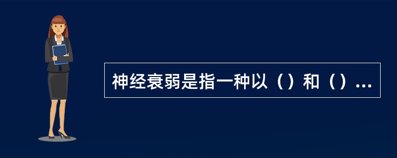 神经衰弱是指一种以（）和（）功能衰弱为主的神经症。神经衰弱以精神（）和脑力（）为