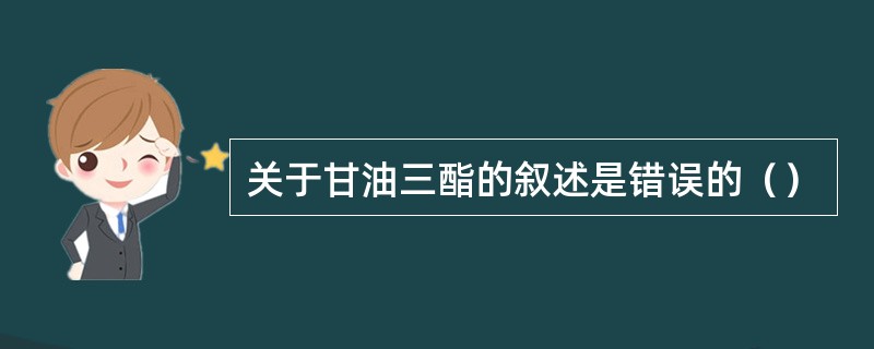 关于甘油三酯的叙述是错误的（）