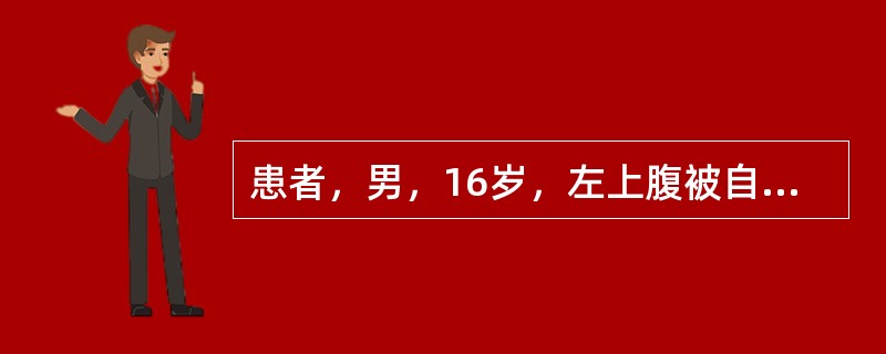 患者，男，16岁，左上腹被自行车碰伤后2小时，伤后腹痛，呕吐1次，为胃内容物，自